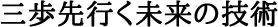 三歩先行く未来の技術